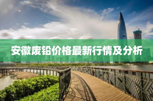 安徽廢鉛價(jià)格最新行情及分析