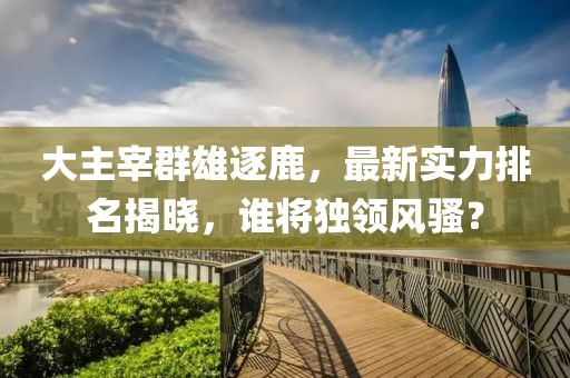 大主宰群雄逐鹿，最新實(shí)力排名揭曉，誰(shuí)將獨(dú)領(lǐng)風(fēng)騷？