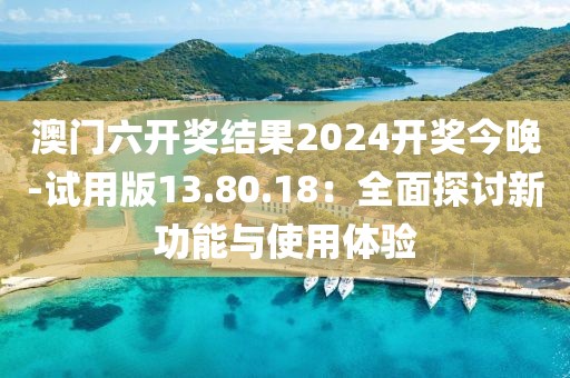 澳門六開獎(jiǎng)結(jié)果2024開獎(jiǎng)今晚-試用版13.80.18：全面探討新功能與使用體驗(yàn)