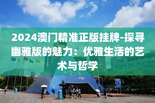 2024澳門精準(zhǔn)正版掛牌-探尋幽雅版的魅力：優(yōu)雅生活的藝術(shù)與哲學(xué)