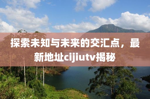 探索未知與未來的交匯點(diǎn)，最新地址cijiutv揭秘