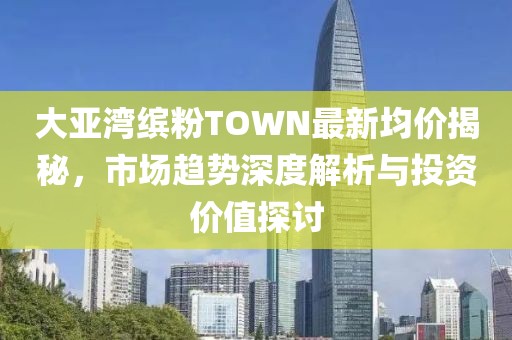 大亞灣繽粉TOWN最新均價(jià)揭秘，市場趨勢深度解析與投資價(jià)值探討