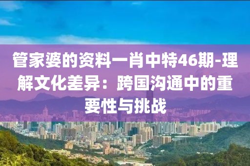 管家婆的資料一肖中特46期-理解文化差異：跨國溝通中的重要性與挑戰(zhàn)