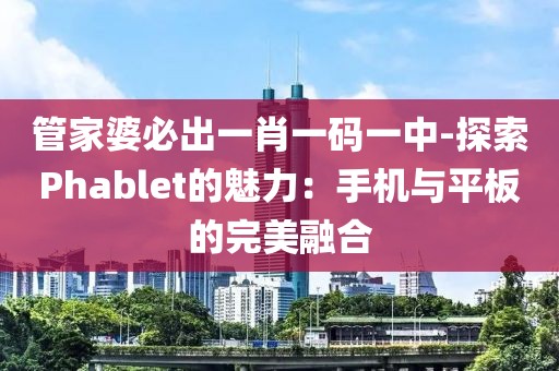 管家婆必出一肖一碼一中-探索Phablet的魅力：手機(jī)與平板的完美融合