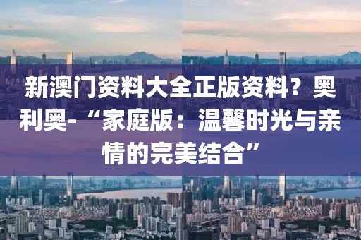 新澳門資料大全正版資料？奧利奧-“家庭版：溫馨時光與親情的完美結(jié)合”