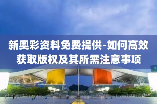 新奧彩資料免費提供-如何高效獲取版權(quán)及其所需注意事項