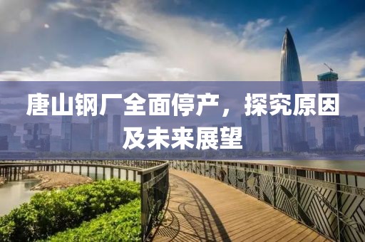 唐山鋼廠全面停產(chǎn)，探究原因及未來(lái)展望