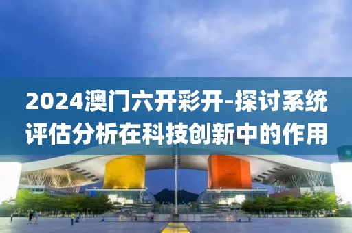 2024澳門(mén)六開(kāi)彩開(kāi)-探討系統(tǒng)評(píng)估分析在科技創(chuàng)新中的作用