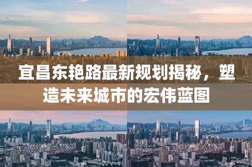 宜昌東艷路最新規(guī)劃揭秘，塑造未來(lái)城市的宏偉藍(lán)圖
