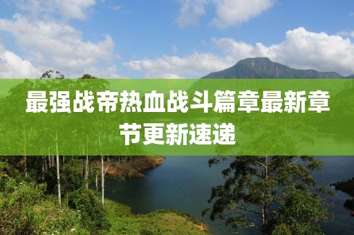 最強(qiáng)戰(zhàn)帝熱血戰(zhàn)斗篇章最新章節(jié)更新速遞
