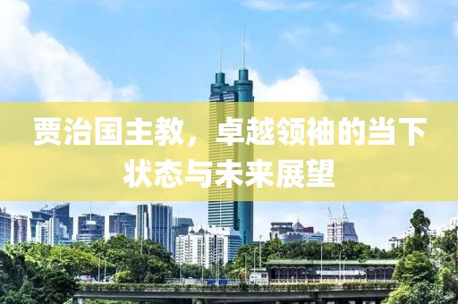 賈治國主教，卓越領袖的當下狀態(tài)與未來展望