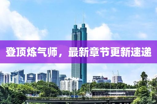 登頂煉氣師，最新章節(jié)更新速遞