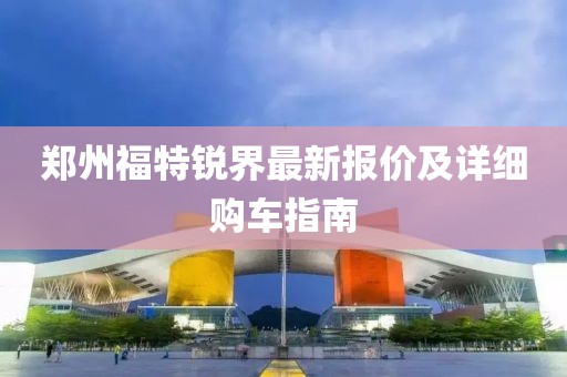 鄭州福特銳界最新報(bào)價(jià)及詳細(xì)購(gòu)車指南