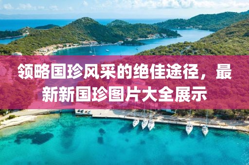 領(lǐng)略國(guó)珍風(fēng)采的絕佳途徑，最新新國(guó)珍圖片大全展示