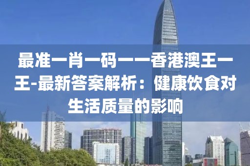 最準(zhǔn)一肖一碼一一香港澳王一王-最新答案解析：健康飲食對生活質(zhì)量的影響