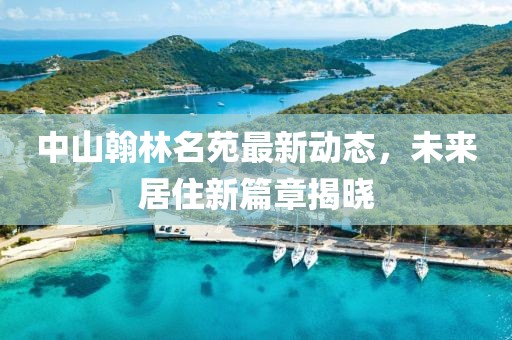 中山翰林名苑最新動(dòng)態(tài)，未來(lái)居住新篇章揭曉