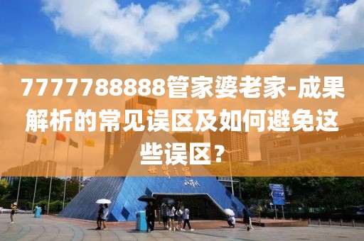 7777788888管家婆老家-成果解析的常見誤區(qū)及如何避免這些誤區(qū)？