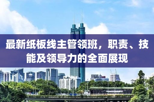最新紙板線主管領(lǐng)班，職責(zé)、技能及領(lǐng)導(dǎo)力的全面展現(xiàn)