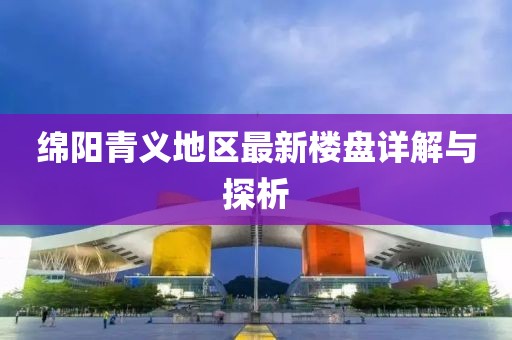 綿陽(yáng)青義地區(qū)最新樓盤詳解與探析
