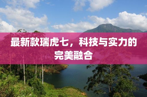 最新款瑞虎七，科技與實(shí)力的完美融合