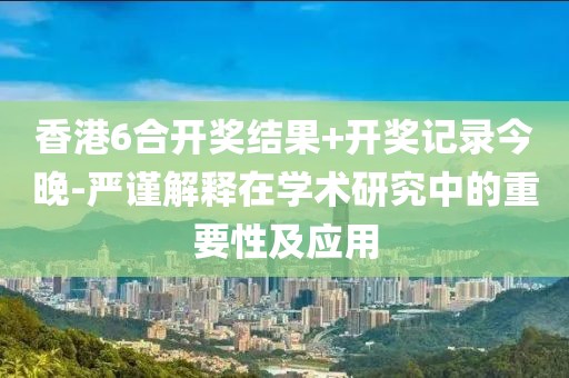 香港6合開獎結(jié)果+開獎記錄今晚-嚴(yán)謹(jǐn)解釋在學(xué)術(shù)研究中的重要性及應(yīng)用