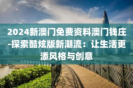 2024新澳門免費資料澳門錢莊-探索酷炫版新潮流：讓生活更添風(fēng)格與創(chuàng)意
