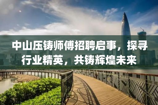 中山壓鑄師傅招聘啟事，探尋行業(yè)精英，共鑄輝煌未來