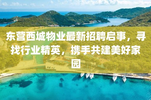 東營西城物業(yè)最新招聘啟事，尋找行業(yè)精英，攜手共建美好家園