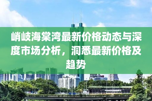 峭岐海棠灣最新價(jià)格動(dòng)態(tài)與深度市場(chǎng)分析，洞悉最新價(jià)格及趨勢(shì)