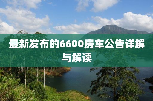 最新發(fā)布的6600房車公告詳解與解讀