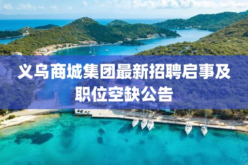 義烏商城集團(tuán)最新招聘啟事及職位空缺公告