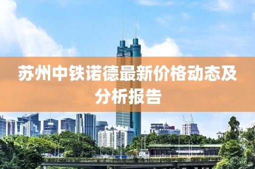 蘇州中鐵諾德最新價(jià)格動(dòng)態(tài)及分析報(bào)告