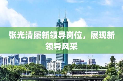 張光清履新領(lǐng)導(dǎo)崗位，展現(xiàn)新領(lǐng)導(dǎo)風(fēng)采