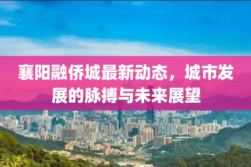 襄陽融僑城最新動(dòng)態(tài)，城市發(fā)展的脈搏與未來展望