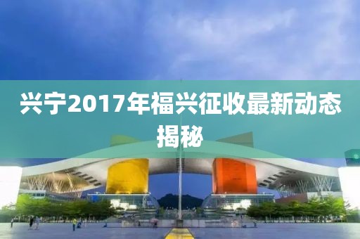 興寧2017年福興征收最新動(dòng)態(tài)揭秘