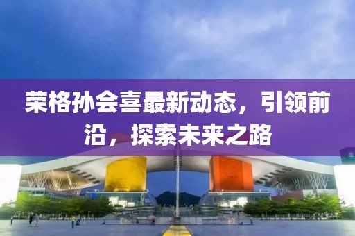 榮格孫會喜最新動態(tài)，引領前沿，探索未來之路