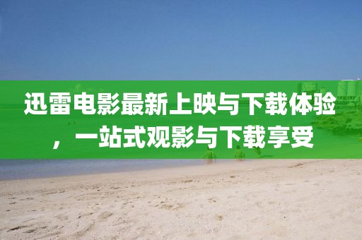 迅雷電影最新上映與下載體驗，一站式觀影與下載享受
