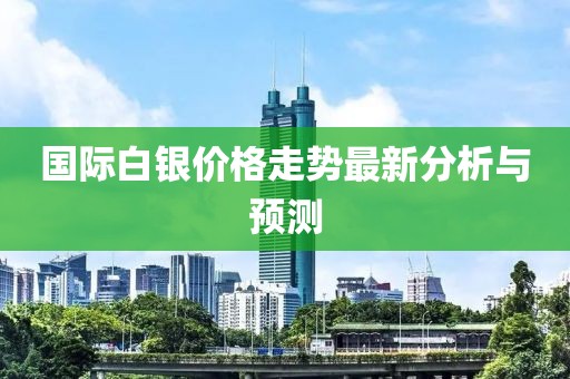 國際白銀價格走勢最新分析與預(yù)測