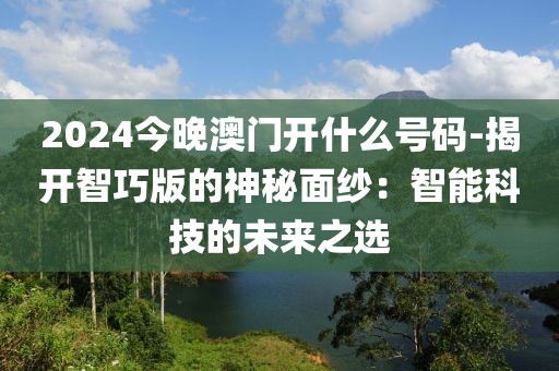 2024今晚澳門開什么號碼-揭開智巧版的神秘面紗：智能科技的未來之選