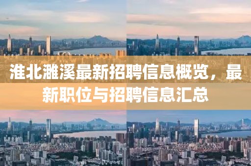 淮北濉溪最新招聘信息概覽，最新職位與招聘信息匯總
