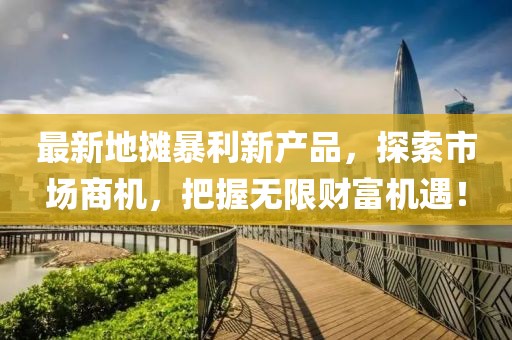 最新地?cái)偙├庐a(chǎn)品，探索市場商機(jī)，把握無限財(cái)富機(jī)遇！