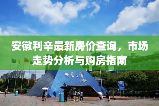 安徽利辛最新房價(jià)查詢，市場走勢分析與購房指南