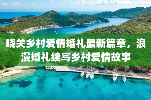 曉關(guān)鄉(xiāng)村愛情婚禮最新篇章，浪漫婚禮續(xù)寫鄉(xiāng)村愛情故事