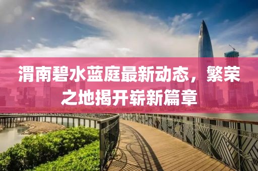 渭南碧水藍(lán)庭最新動(dòng)態(tài)，繁榮之地揭開嶄新篇章