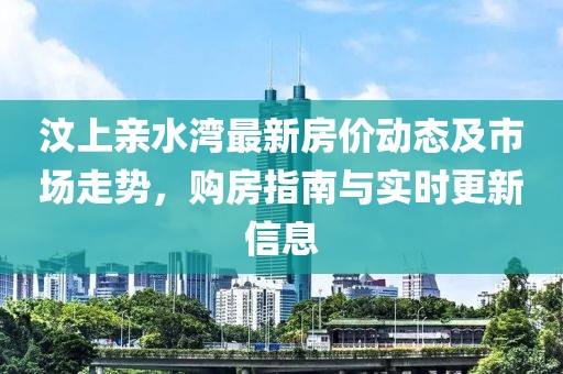 汶上親水灣最新房價動態(tài)及市場走勢，購房指南與實時更新信息