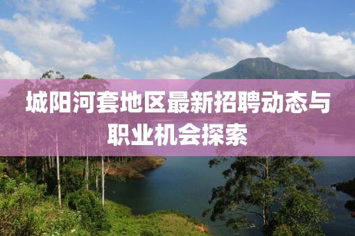 城陽河套地區(qū)最新招聘動(dòng)態(tài)與職業(yè)機(jī)會(huì)探索