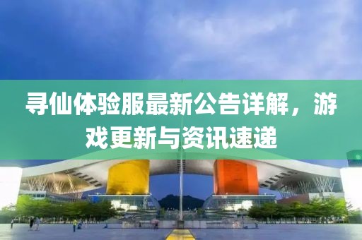 尋仙體驗服最新公告詳解，游戲更新與資訊速遞