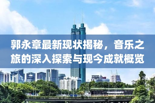郭永章最新現(xiàn)狀揭秘，音樂之旅的深入探索與現(xiàn)今成就概覽