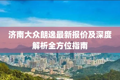 濟南大眾朗逸最新報價及深度解析全方位指南