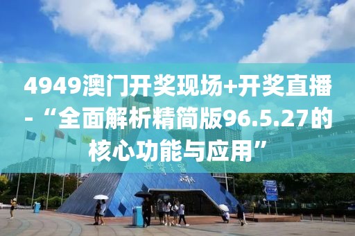 4949澳門開獎現場+開獎直播-“全面解析精簡版96.5.27的核心功能與應用”